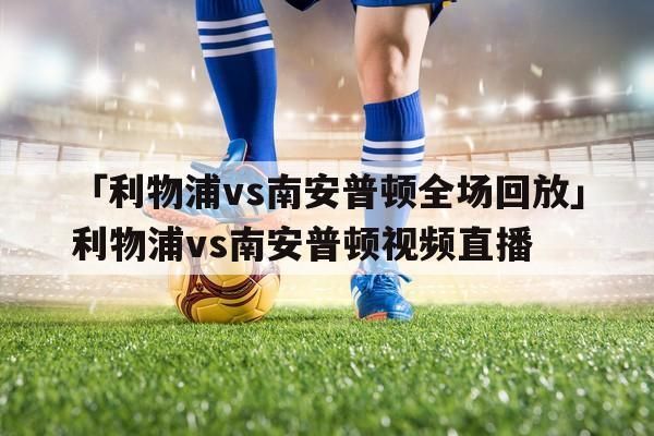 利物浦vs南安普顿直播_利物浦vs南安普顿直播免费在线观看_利物浦vs南安普顿直播录像回放