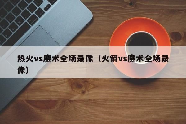 热火vs魔术录像_热火vs魔术录像直播_热火vs魔术录像免费在线观看