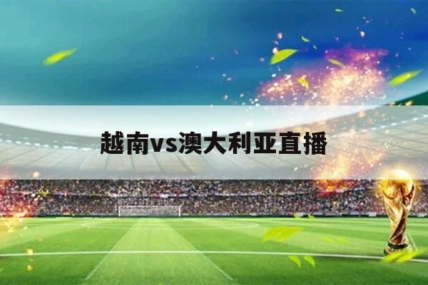越南vs澳大利亚直播_越南vs澳大利亚直播免费在线观看_越南vs澳大利亚直播录像回放