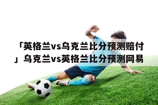 乌克兰vs英格兰比分预测_乌克兰vs英格兰比分预测直播_乌克兰vs英格兰比分预测