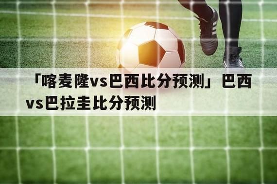 喀麦隆VS巴西比分预测_喀麦隆VS巴西比分预测直播_喀麦隆VS巴西比分预测录像回放