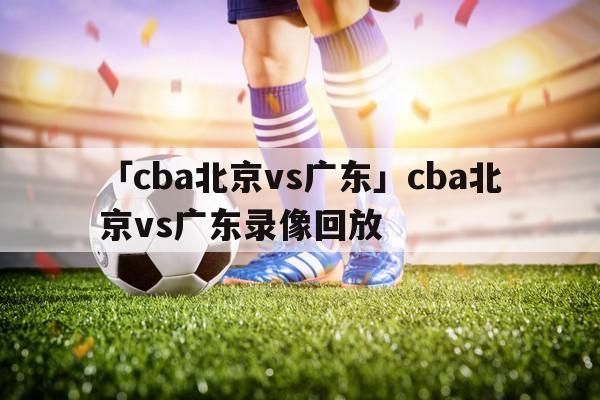 广东vs北京_广东vs北京直播_广东vs北京录像回放
