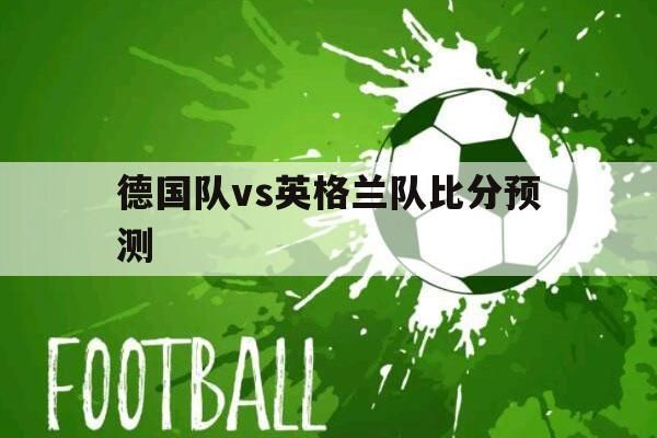 德国队vs英格兰队比分预测_德国队vs英格兰队比分预测直播_德国队vs英格兰队比分预测录像回放