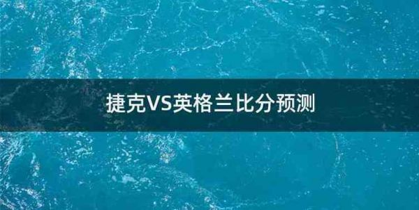 捷克VS英格兰比分预测_捷克VS英格兰比分预测直播_捷克VS英格兰比分预测