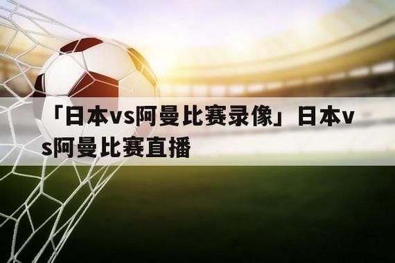 日本VS阿曼_日本VS阿曼直播_日本VS阿曼录像回放
