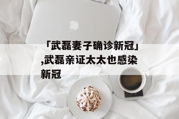 武磊亲证太太也感染新冠_武磊亲证太太也感染新冠直播