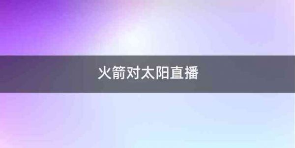 火箭对太阳直播_火箭对太阳直播直播_火箭对太阳直播免费在线观看录像回放