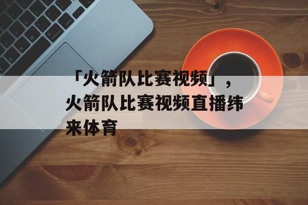 火箭队视频直播_火箭队视频直播直播_火箭队视频直播录像回放
