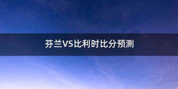 芬兰VS比利时比分预测_芬兰VS比利时比分预测直播