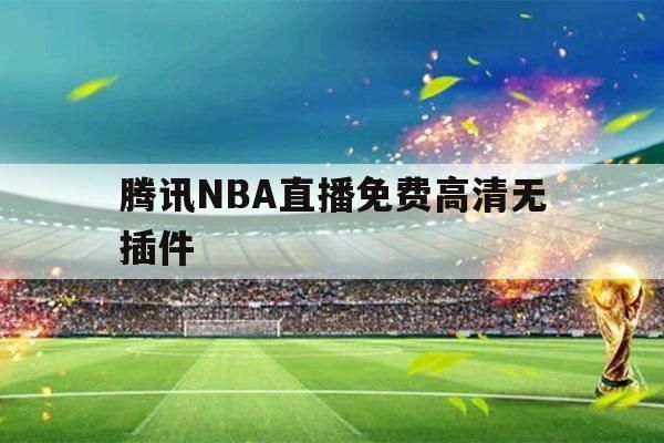 腾讯nba直播视频直播（腾讯nba直播视频直播免费观看）