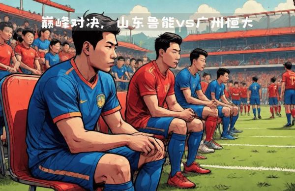 山东鲁能vs广州恒大，山东鲁能对阵广州恒大